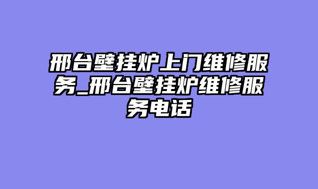 邢台壁挂炉上门维修服务_邢台壁挂炉维修服务电话