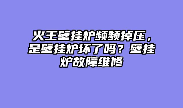火王壁挂炉频频掉压，是壁挂炉坏了吗？壁挂炉故障维修