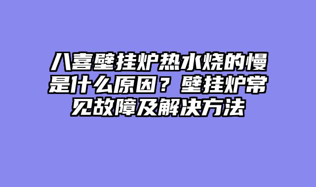 八喜壁挂炉热水烧的慢是什么原因？壁挂炉常见故障及解决方法