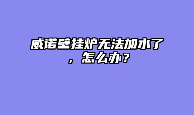 威诺壁挂炉无法加水了，怎么办？