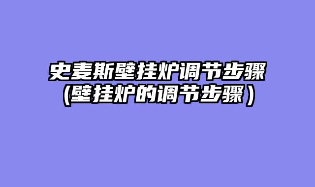 史麦斯壁挂炉调节步骤(壁挂炉的调节步骤）