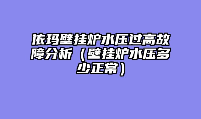 依玛壁挂炉水压过高故障分析（壁挂炉水压多少正常）