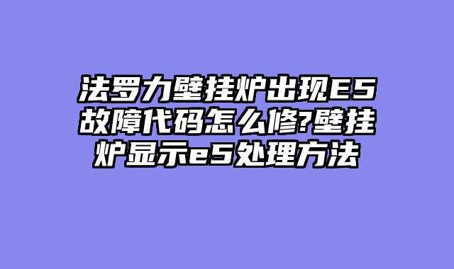 法罗力壁挂炉出现E5故障代码怎么修?壁挂炉显示e5处理方法