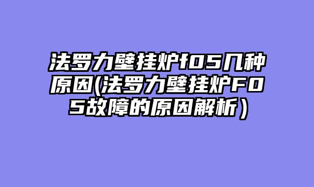 法罗力壁挂炉f05几种原因(法罗力壁挂炉F05故障的原因解析）