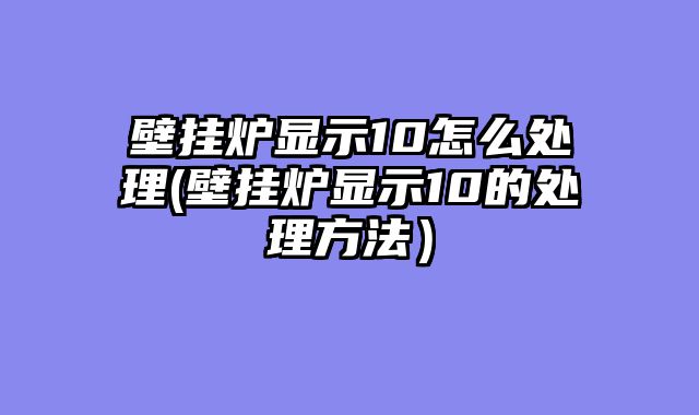 壁挂炉显示10怎么处理(壁挂炉显示10的处理方法）
