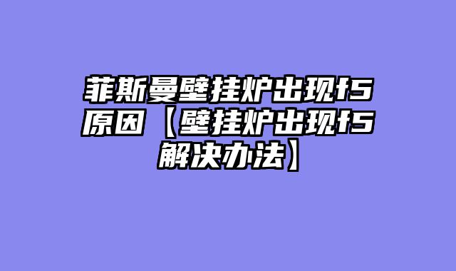 菲斯曼壁挂炉出现f5原因【壁挂炉出现f5解决办法】