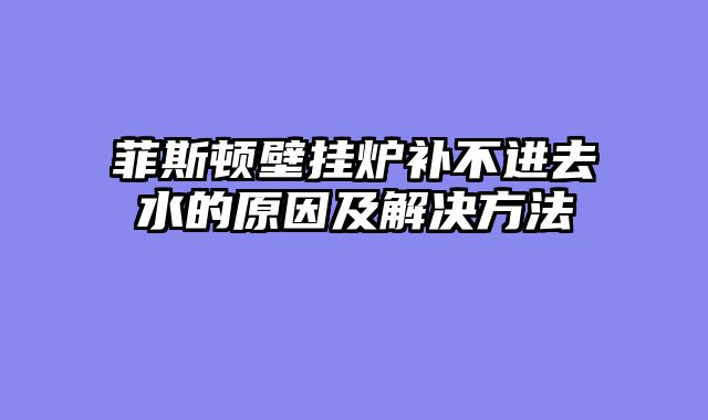 菲斯顿壁挂炉补不进去水的原因及解决方法