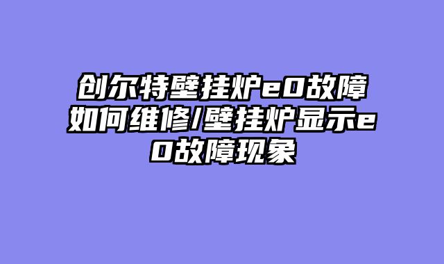 创尔特壁挂炉e0故障如何维修/壁挂炉显示e0故障现象