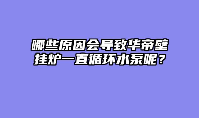 哪些原因会导致华帝壁挂炉一直循环水泵呢？