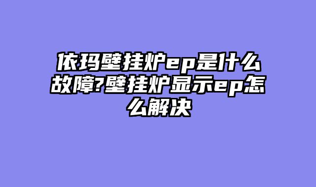 依玛壁挂炉ep是什么故障?壁挂炉显示ep怎么解决