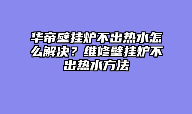 华帝壁挂炉不出热水怎么解决？维修壁挂炉不出热水方法