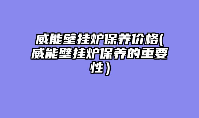 威能壁挂炉保养价格(威能壁挂炉保养的重要性）