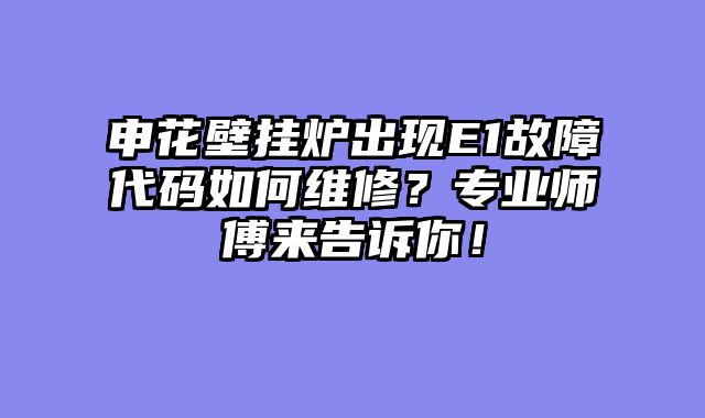 申花壁挂炉出现E1故障代码如何维修？专业师傅来告诉你！