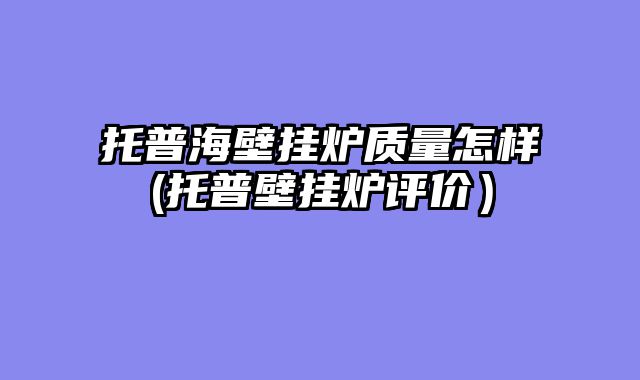 托普海壁挂炉质量怎样(托普壁挂炉评价）