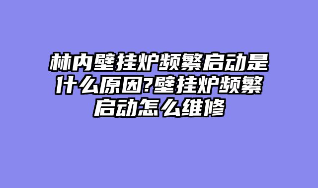 林内壁挂炉频繁启动是什么原因?壁挂炉频繁启动怎么维修