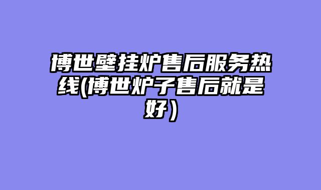 博世壁挂炉售后服务热线(博世炉子售后就是好）