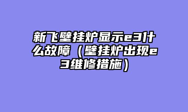 新飞壁挂炉显示e3什么故障（壁挂炉出现e3维修措施）