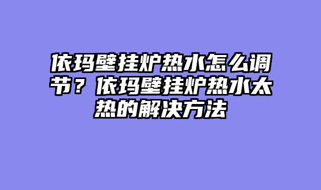 依玛壁挂炉热水怎么调节？依玛壁挂炉热水太热的解决方法