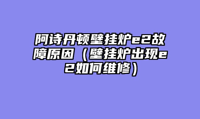 阿诗丹顿壁挂炉e2故障原因（壁挂炉出现e2如何维修）