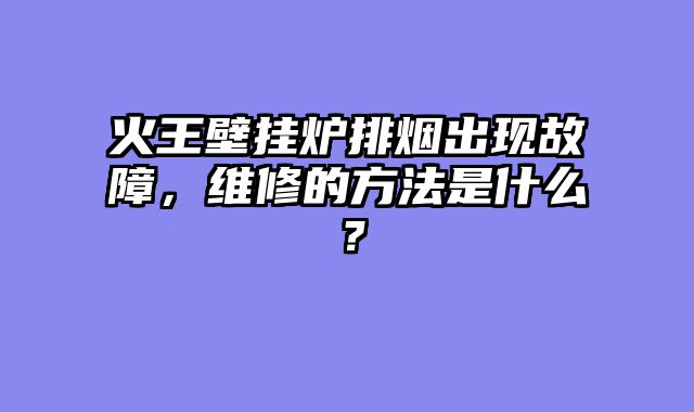 火王壁挂炉排烟出现故障，维修的方法是什么？