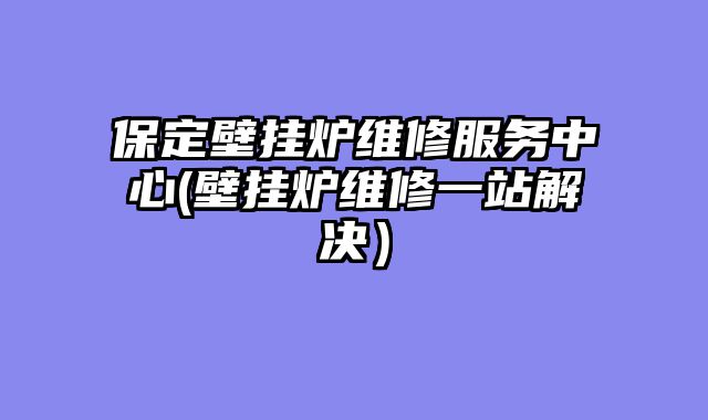 保定壁挂炉维修服务中心(壁挂炉维修一站解决）