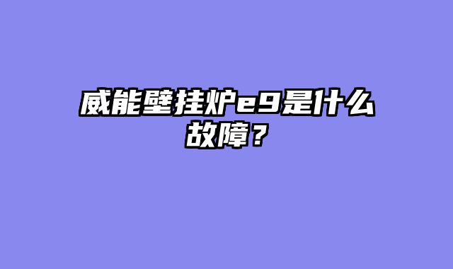 威能壁挂炉e9是什么故障？
