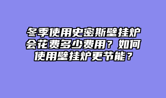 冬季使用史密斯壁挂炉会花费多少费用？如何使用壁挂炉更节能？