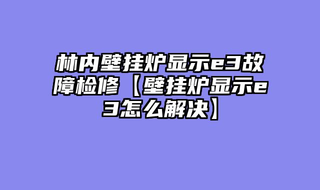 林内壁挂炉显示e3故障检修【壁挂炉显示e3怎么解决】