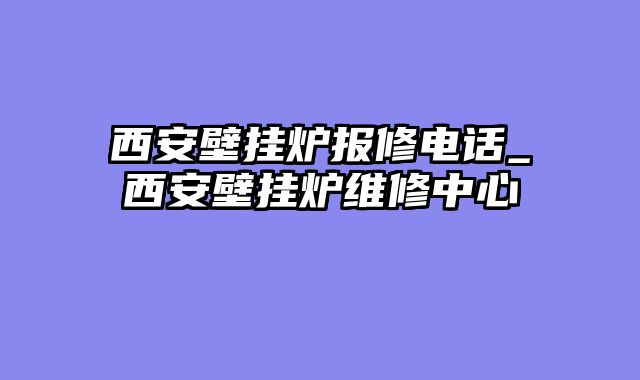 西安壁挂炉报修电话_西安壁挂炉维修中心