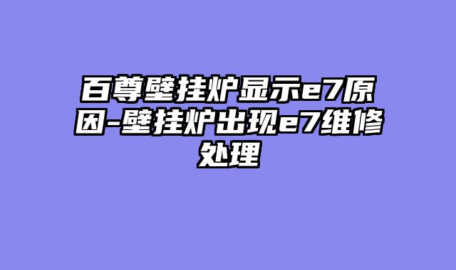 百尊壁挂炉显示e7原因-壁挂炉出现e7维修处理
