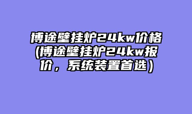 博途壁挂炉24kw价格(博途壁挂炉24kw报价，系统装置首选）