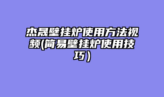 杰晟壁挂炉使用方法视频(简易壁挂炉使用技巧）