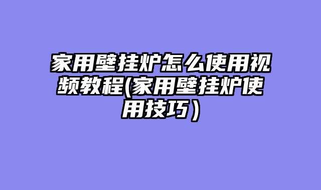 家用壁挂炉怎么使用视频教程(家用壁挂炉使用技巧）