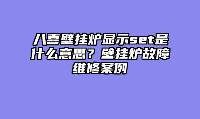 八喜壁挂炉显示set是什么意思？壁挂炉故障维修案例