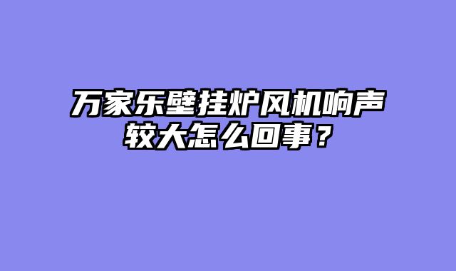 万家乐壁挂炉风机响声较大怎么回事？