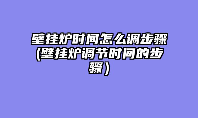 壁挂炉时间怎么调步骤(壁挂炉调节时间的步骤）