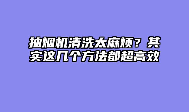抽烟机清洗太麻烦？其实这几个方法都超高效