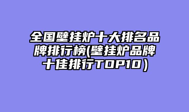 全国壁挂炉十大排名品牌排行榜(壁挂炉品牌十佳排行TOP10）