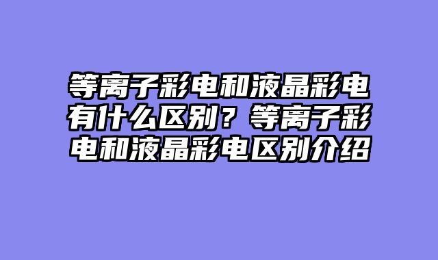 等离子彩电和液晶彩电有什么区别？等离子彩电和液晶彩电区别介绍