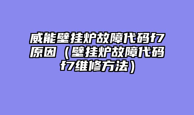 威能壁挂炉故障代码f7原因（壁挂炉故障代码f7维修方法）