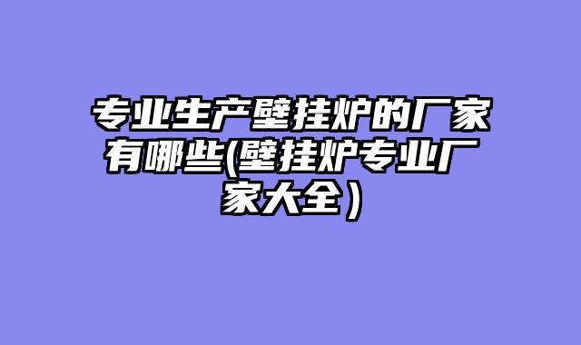 专业生产壁挂炉的厂家有哪些(壁挂炉专业厂家大全）