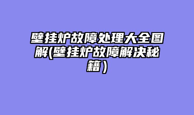 壁挂炉故障处理大全图解(壁挂炉故障解决秘籍）