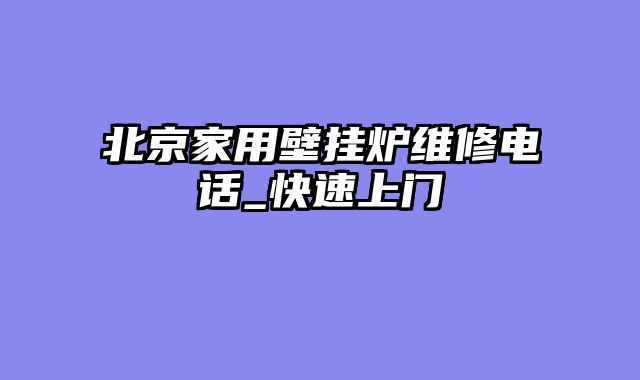 北京家用壁挂炉维修电话_快速上门
