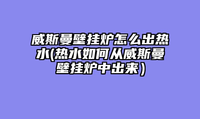 威斯曼壁挂炉怎么出热水(热水如何从威斯曼壁挂炉中出来）