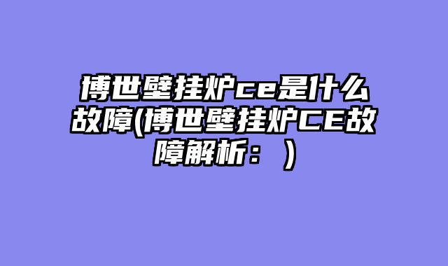 博世壁挂炉ce是什么故障(博世壁挂炉CE故障解析：）