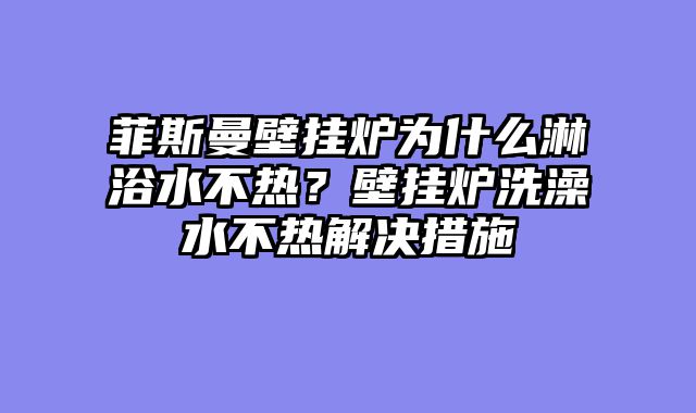 菲斯曼壁挂炉为什么淋浴水不热？壁挂炉洗澡水不热解决措施