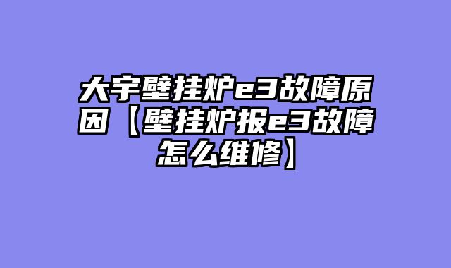 大宇壁挂炉e3故障原因【壁挂炉报e3故障怎么维修】