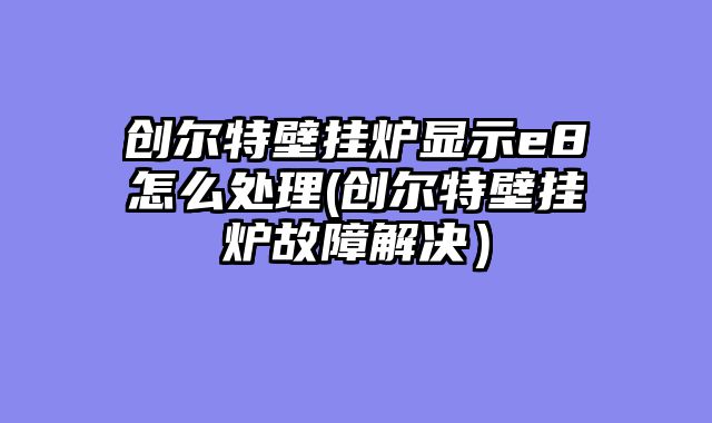 创尔特壁挂炉显示e8怎么处理(创尔特壁挂炉故障解决）