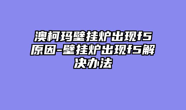 澳柯玛壁挂炉出现f5原因-壁挂炉出现f5解决办法