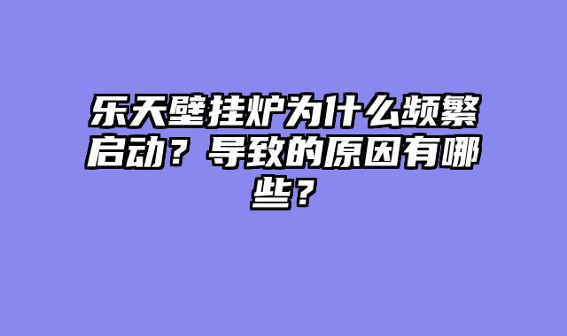 乐天壁挂炉为什么频繁启动？导致的原因有哪些？